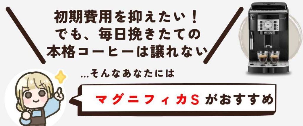 マグニフィカS（ECAM22112） 「初期費用は賢く抑えたい。でも、毎日のコーヒーの味は、絶対に譲れない」 …そんなあなたには「マグニフィカS」がおすすめです。