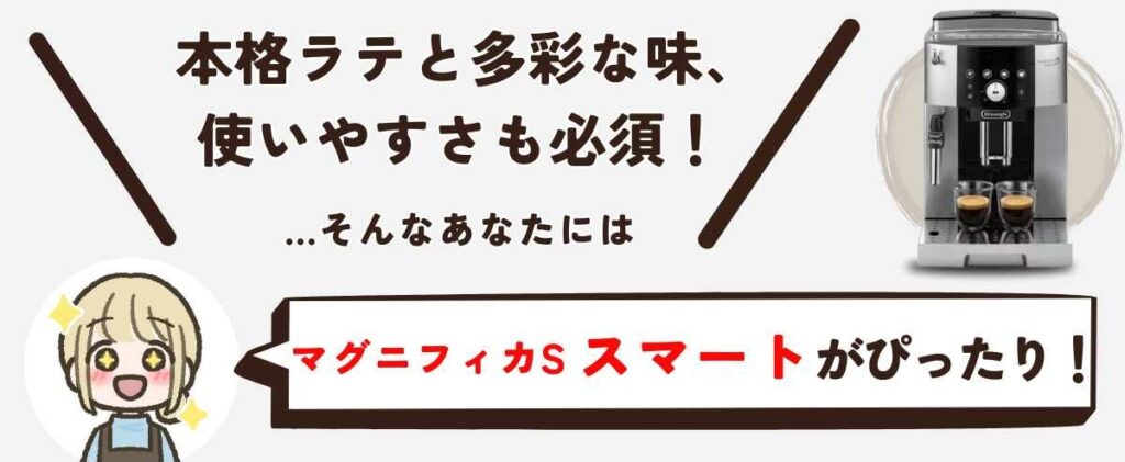 マグニフィカS スマート（ECAM25023）本格ラテと多彩な味、使いやすさも妥協したくない。そんなあなたにはマグニフィカSスマートがぴったり