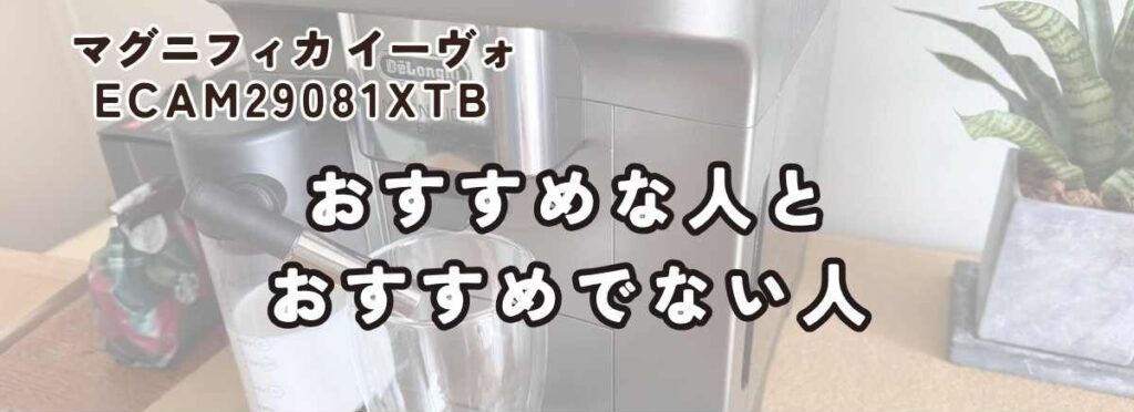 マグニフィカ イーヴォ ECAM29081XTBこんな人におすすめ・こんな人には向かない