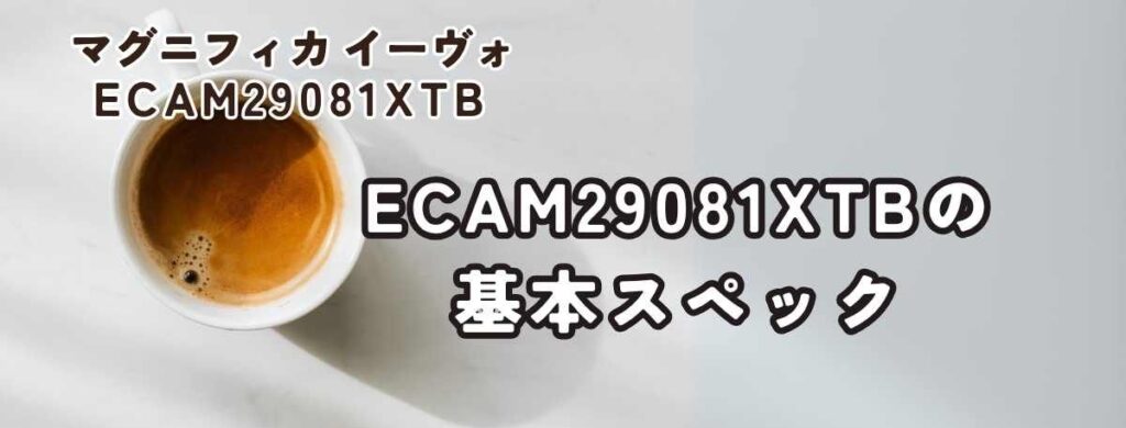 マグニフィカ イーヴォ ECAM29081XTB (上位機種)の基本スペック