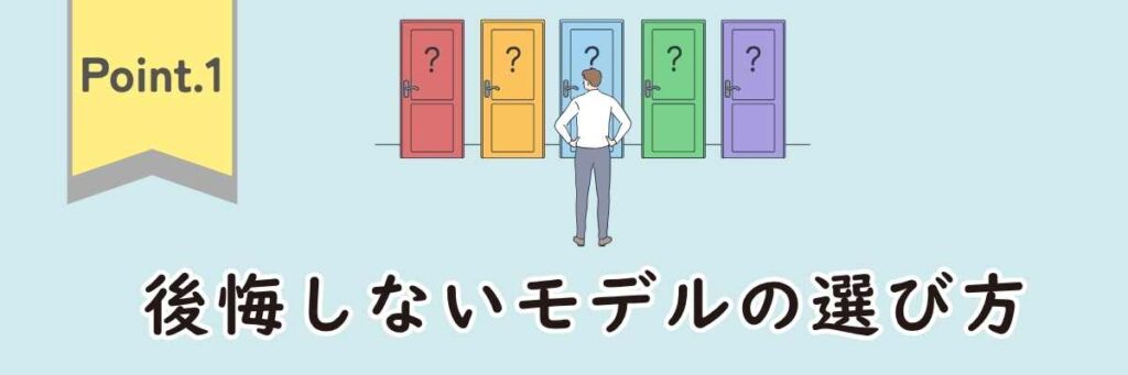 Point1|後悔しないモデルの選び方
