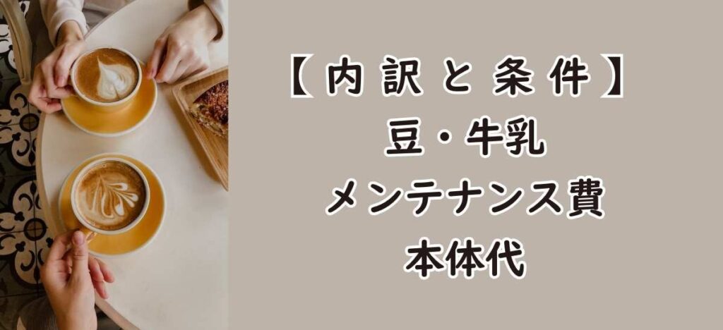 【内訳と条件】豆・牛乳・メンテナンス費・本体代