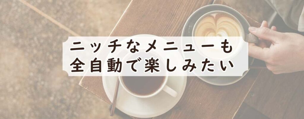 コールドや特殊メニューまで全自動で楽しみたい人