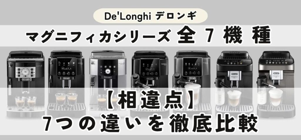 デロンギ マグニフィカ7機種を徹底比較｜選び方・おすすめモデルまで完全ガイド【相違点】デロンギ マグニフィカの7つの違いを徹底比較