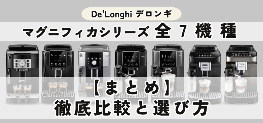 デロンギ マグニフィカ7機種を徹底比較｜選び方・おすすめモデルまで完全ガイド 【まとめ】デロンギ マグニフィカ徹底比較と選び方