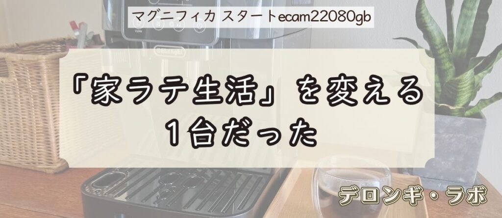 デロンギ マグニフィカ スタート(ECAM22080GB)実機レビュー/まとめ・「家ラテ生活」を変える1台だった